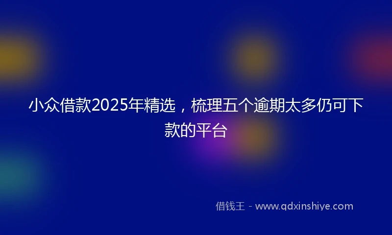 小众借款2025年精选，梳理五个逾期太多仍可下款的平台