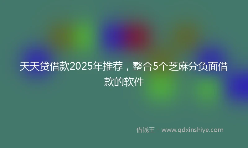天天贷借款2025年推荐，整合5个芝麻分负面借款的软件