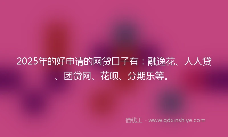 2025年的好申请的网贷口子有:融逸花、人人贷、团贷网、花呗、分期乐等。