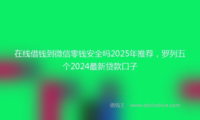 在线借钱到微信零钱安全吗2025年推荐，罗列五个2024最新贷款口子