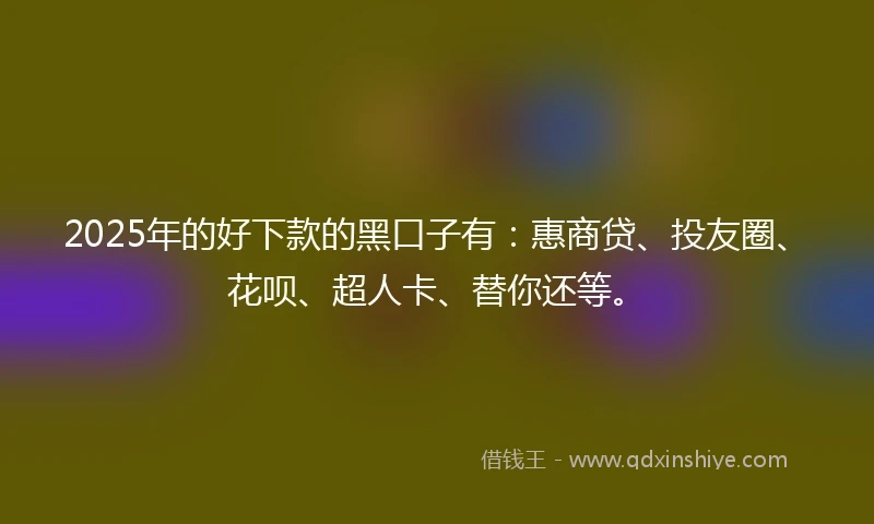 2025年的好下款的黑口子有:惠商贷、投友圈、花呗、超人卡、替你还等。