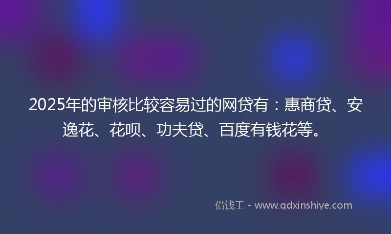 2025年的审核比较容易过的网贷有：惠商贷、安逸花、花呗、功夫贷、百度有钱花等。