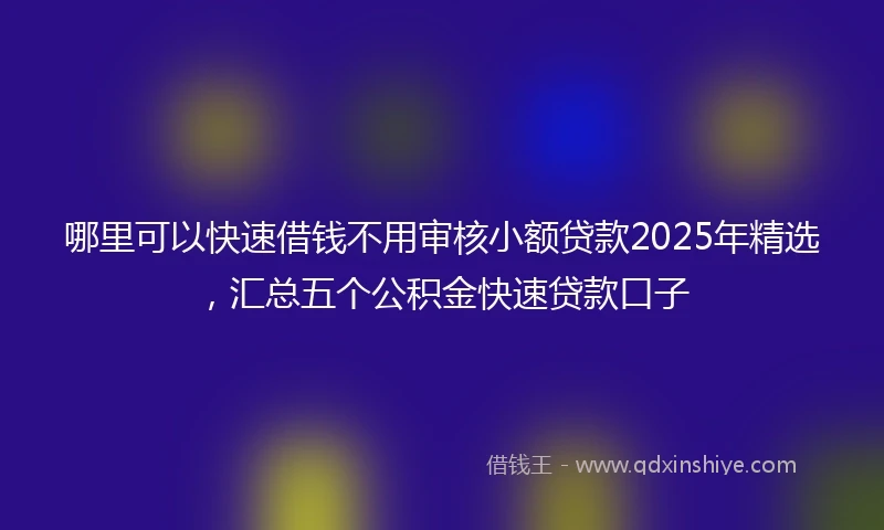 哪里可以快速借钱不用审核小额贷款2025年精选，汇总五个公积金快速贷款口子