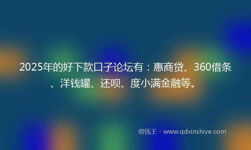 2025年的好下款口子论坛有：惠商贷、360借条、洋钱罐、还呗、度小满金融等。