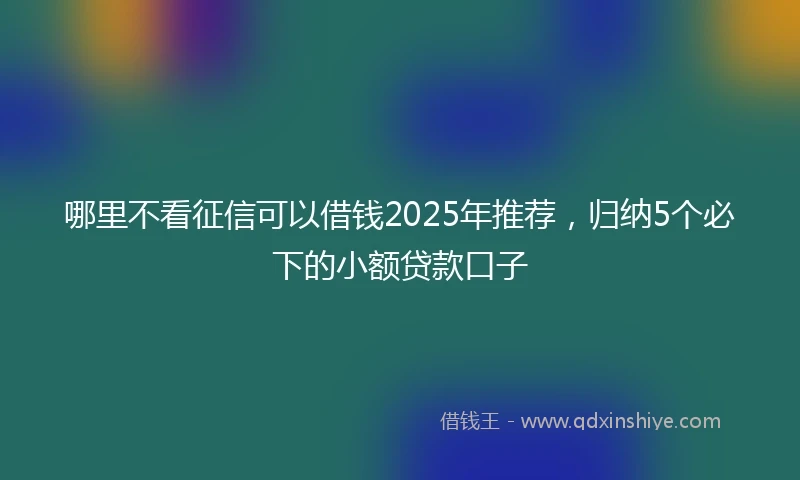 哪里不看征信可以借钱2025年推荐，归纳5个必下的小额贷款口子