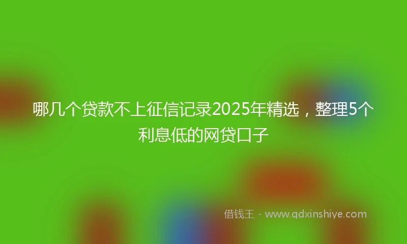 哪几个贷款不上征信记录2025年精选，整理5个利息低的网贷口子
