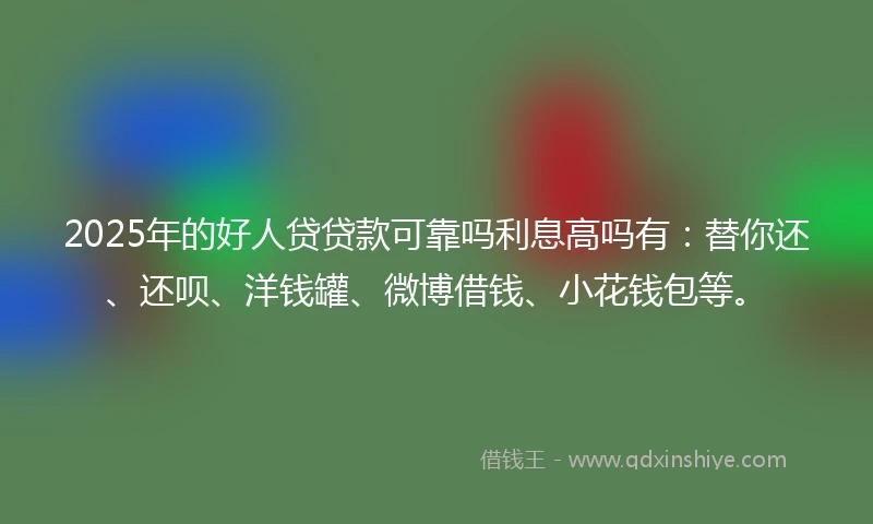 2025年的好人贷贷款可靠吗利息高吗有：替你还、还呗、洋钱罐、微博借钱、小花钱包等。