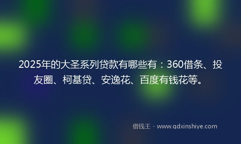 2025年的大圣系列贷款有哪些有：360借条、投友圈、柯基贷、安逸花、百度有钱花等。