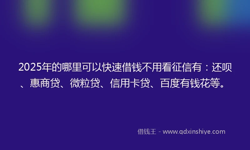 2025年的哪里可以快速借钱不用看征信有：还呗、惠商贷、微粒贷、信用卡贷、百度有钱花等。