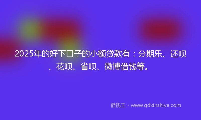 2025年的好下口子的小额贷款有：分期乐、还呗、花呗、省呗、微博借钱等。