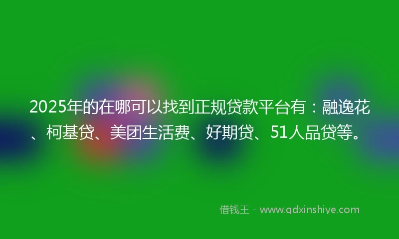 2025年的在哪可以找到正规贷款平台有：融逸花、柯基贷、美团生活费、好期贷、51人品贷等。