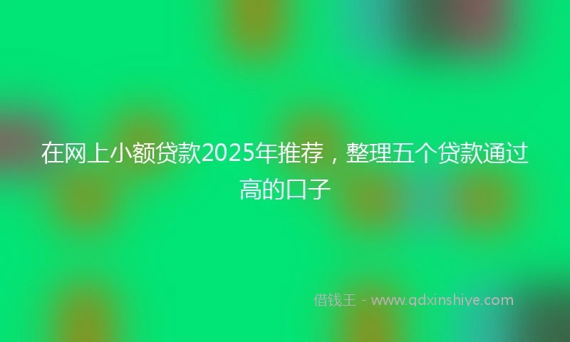在网上小额贷款2025年推荐，整理五个贷款通过高的口子
