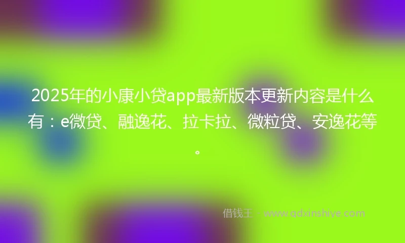 2025年的小康小贷app最新版本更新内容是什么有：e微贷、融逸花、拉卡拉、微粒贷、安逸花等。