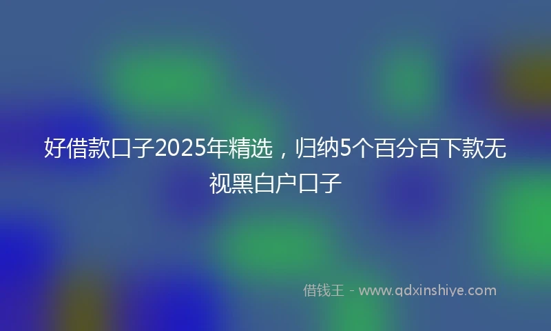 好借款口子2025年精选，归纳5个百分百下款无视黑白户口子