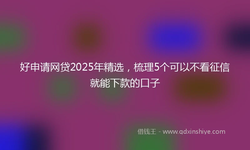 好申请网贷2025年精选，梳理5个可以不看征信就能下款的口子