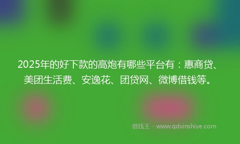 2025年的好下款的高炮有哪些平台有：惠商贷、美团生活费、安逸花、团贷网、微博借钱等。