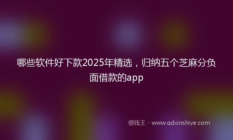 哪些软件好下款2025年精选，归纳五个芝麻分负面借款的app