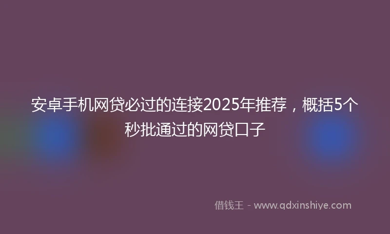 安卓手机网贷必过的连接2025年推荐，概括5个秒批通过的网贷口子