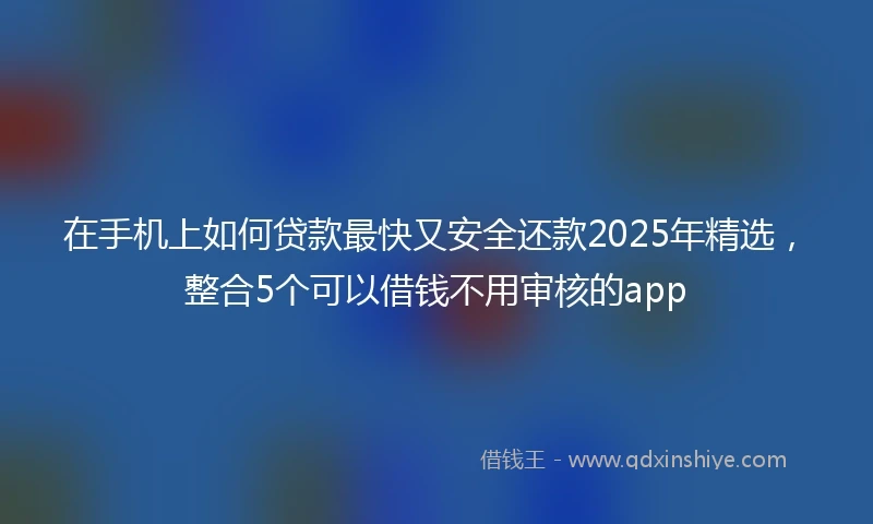 在手机上如何贷款最快又安全还款2025年精选，整合5个可以借钱不用审核的app