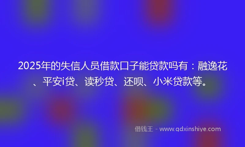 2025年的失信人员借款口子能贷款吗有：融逸花、平安i贷、读秒贷、还呗、小米贷款等。