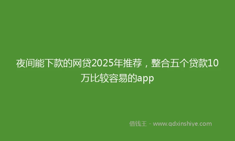 夜间能下款的网贷2025年推荐，整合五个贷款10万比较容易的app