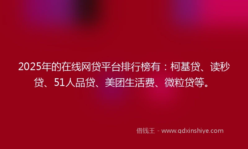 2025年的在线网贷平台排行榜有：柯基贷、读秒贷、51人品贷、美团生活费、微粒贷等。