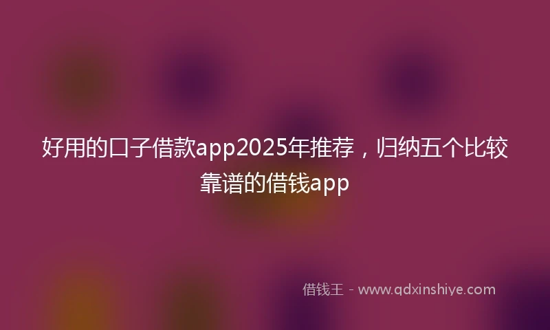 好用的口子借款app2025年推荐,归纳五个比较靠谱的借钱app