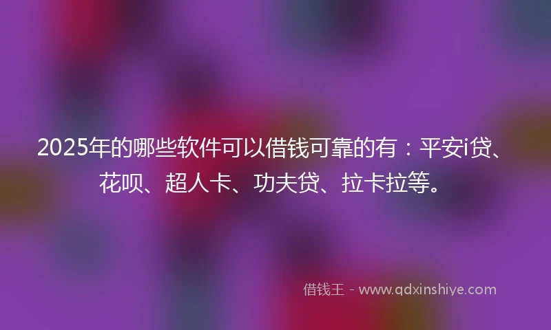 2025年的哪些软件可以借钱可靠的有：平安i贷、花呗、超人卡、功夫贷、拉卡拉等。