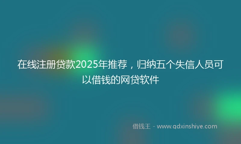 在线注册贷款2025年推荐，归纳五个失信人员可以借钱的网贷软件