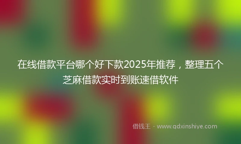 在线借款平台哪个好下款2025年推荐，整理五个芝麻借款实时到账速借软件