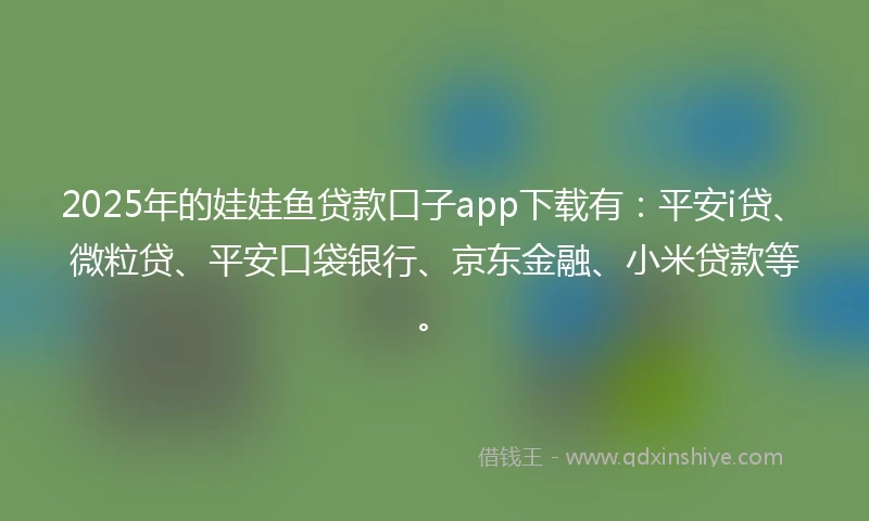 2025年的娃娃鱼贷款口子app下载有：平安i贷、微粒贷、平安口袋银行、京东金融、小米贷款等。