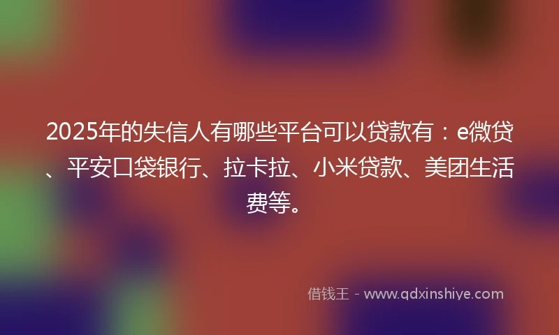 2025年的失信人有哪些平台可以贷款有：e微贷、平安口袋银行、拉卡拉、小米贷款、美团生活费等。