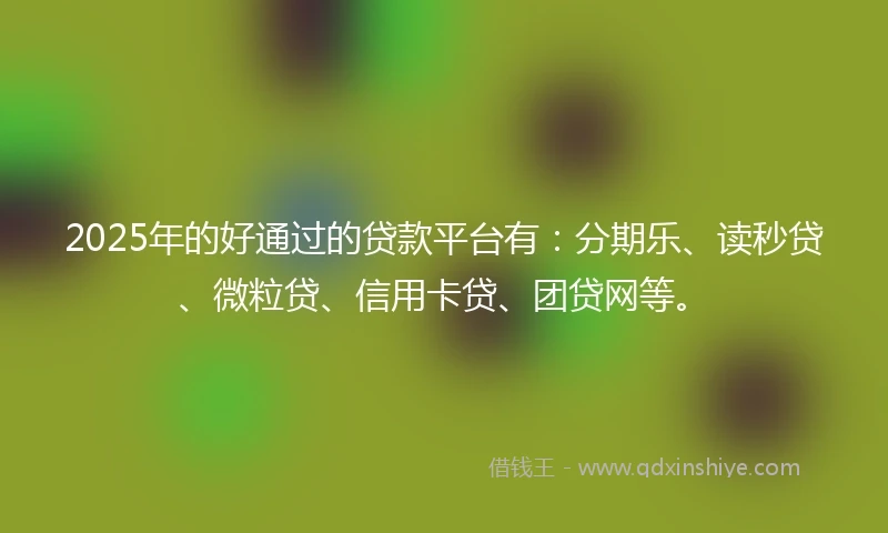2025年的好通过的贷款平台有：分期乐、读秒贷、微粒贷、信用卡贷、团贷网等。
