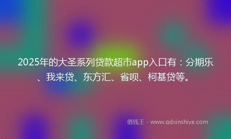 2025年的大圣系列贷款超市app入口有：分期乐、我来贷、东方汇、省呗、柯基贷等。