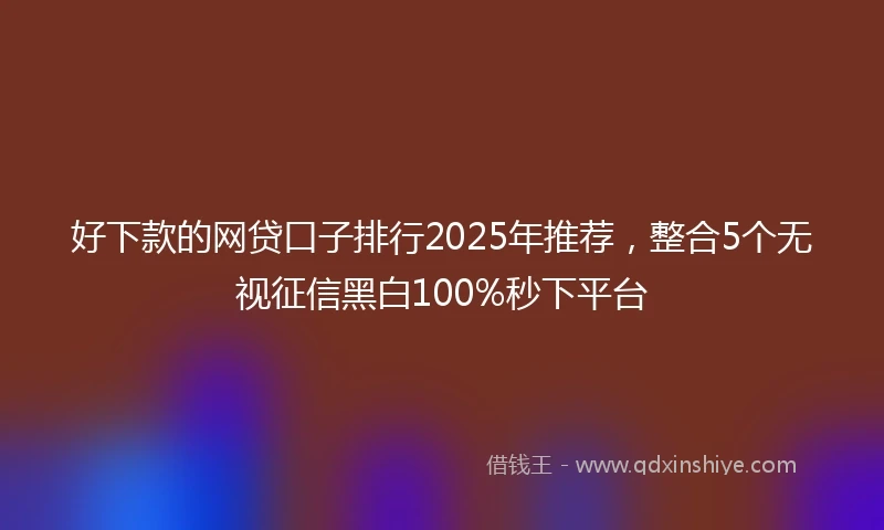 好下款的网贷口子排行2025年推荐，整合5个无视征信黑白100%秒下平台