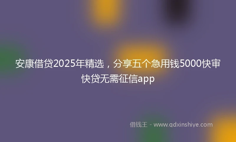 安康借贷2025年精选，分享五个急用钱5000快审快贷无需征信app
