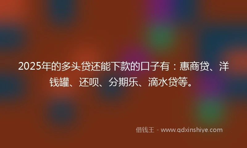 2025年的多头贷还能下款的口子有：惠商贷、洋钱罐、还呗、分期乐、滴水贷等。