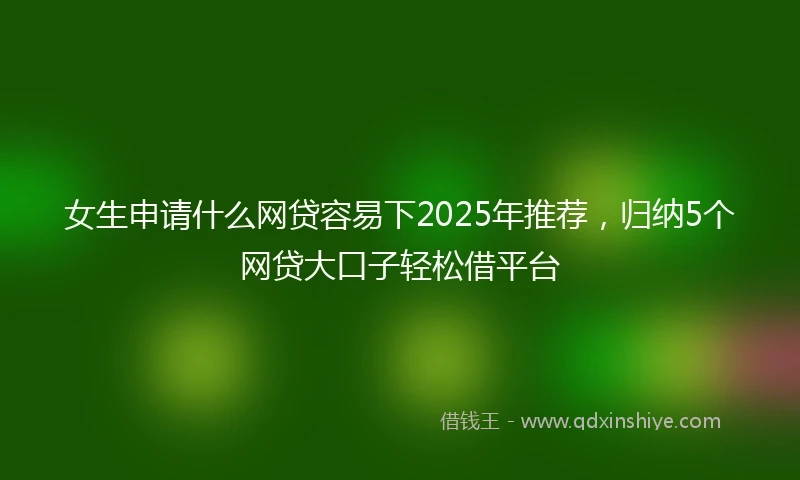 女生申请什么网贷容易下2025年推荐，归纳5个网贷大口子轻松借平台