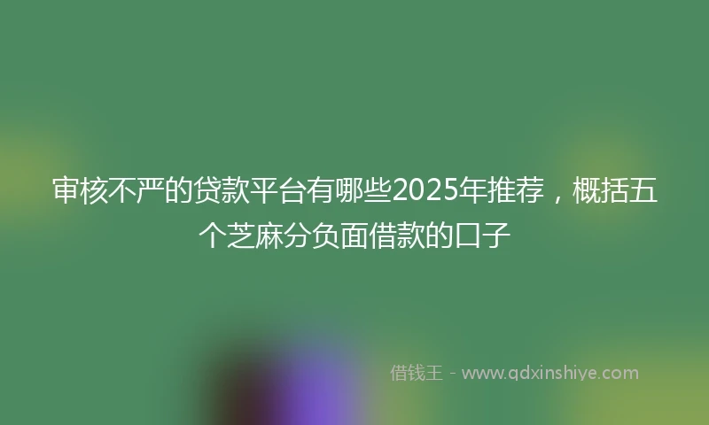 审核不严的贷款平台有哪些2025年推荐，概括五个芝麻分负面借款的口子