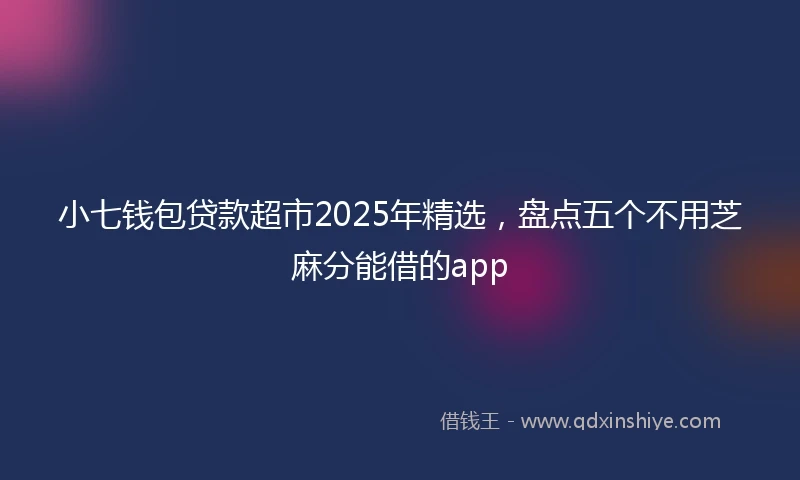 小七钱包贷款超市2025年精选，盘点五个不用芝麻分能借的app