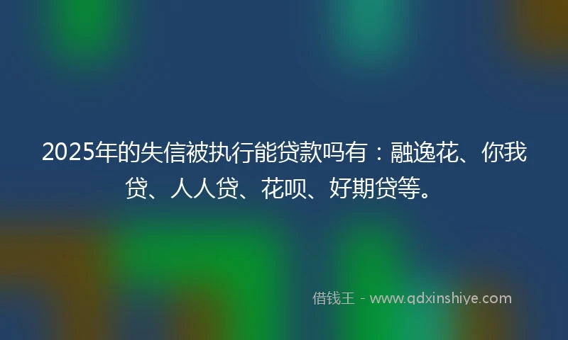 2025年的失信被执行能贷款吗有：融逸花、你我贷、人人贷、花呗、好期贷等。