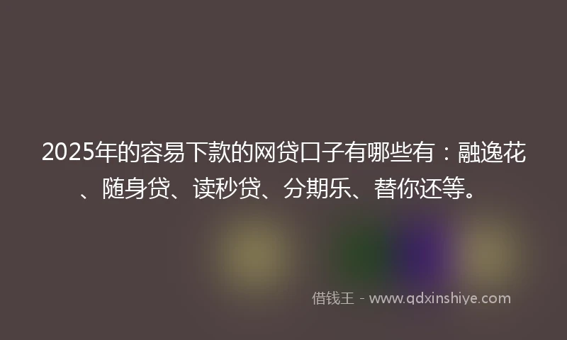 2025年的容易下款的网贷口子有哪些有：融逸花、随身贷、读秒贷、分期乐、替你还等。