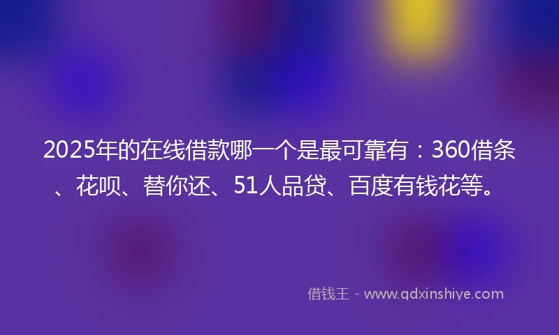 2025年的在线借款哪一个是最可靠有:360借条、花呗、替你还、51人品贷、百度有钱花等。