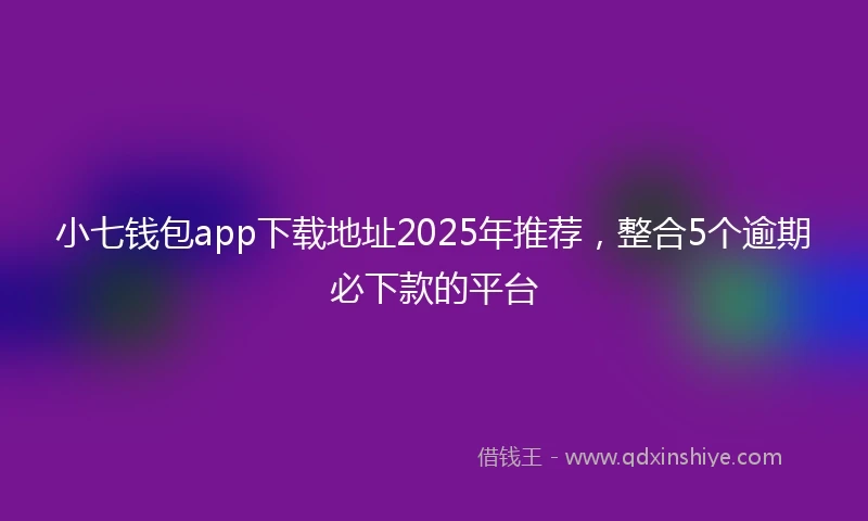 小七钱包app下载地址2025年推荐，整合5个逾期必下款的平台