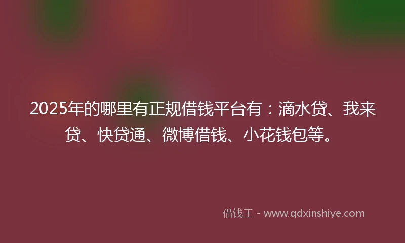 2025年的哪里有正规借钱平台有：滴水贷、我来贷、快贷通、微博借钱、小花钱包等。