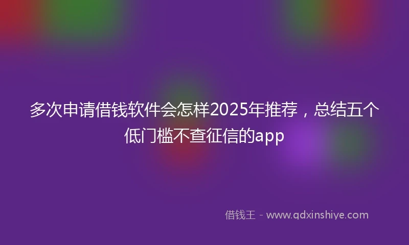 多次申请借钱软件会怎样2025年推荐，总结五个低门槛不查征信的app