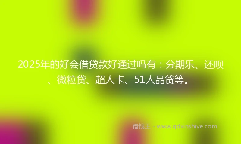2025年的好会借贷款好通过吗有：分期乐、还呗、微粒贷、超人卡、51人品贷等。