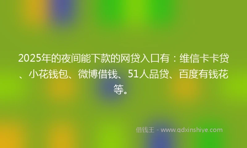 2025年的夜间能下款的网贷入口有:维信卡卡贷、小花钱包、微博借钱、51人品贷、百度有钱花等。