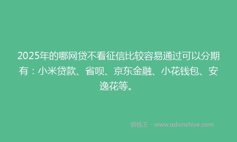 2025年的哪网贷不看征信比较容易通过可以分期有：小米贷款、省呗、京东金融、小花钱包、安逸花等。