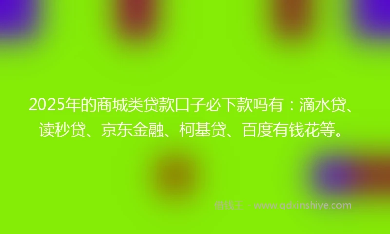 2025年的商城类贷款口子必下款吗有：滴水贷、读秒贷、京东金融、柯基贷、百度有钱花等。